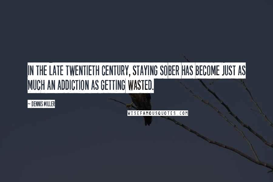 Dennis Miller quotes: In the late twentieth century, staying sober has become just as much an addiction as getting wasted.