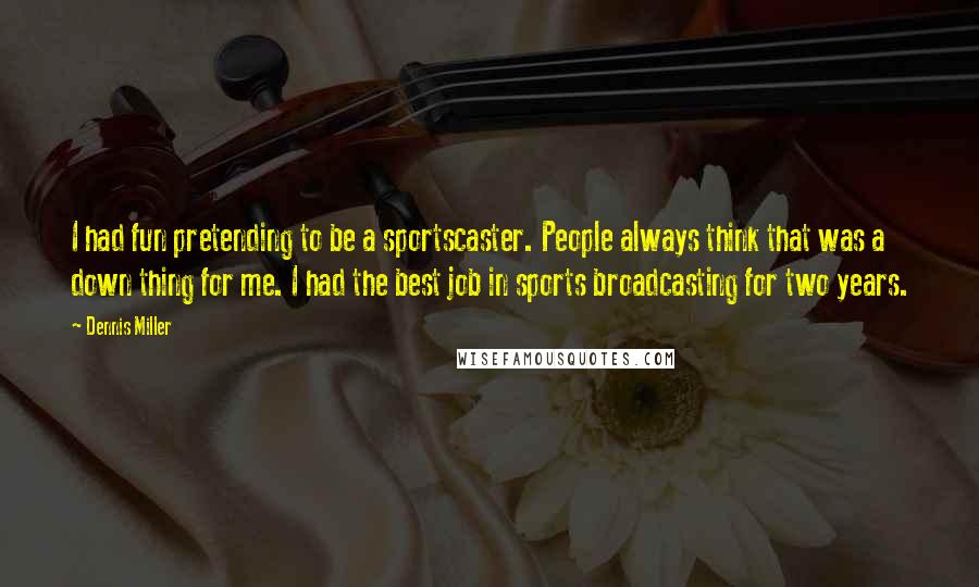Dennis Miller quotes: I had fun pretending to be a sportscaster. People always think that was a down thing for me. I had the best job in sports broadcasting for two years.
