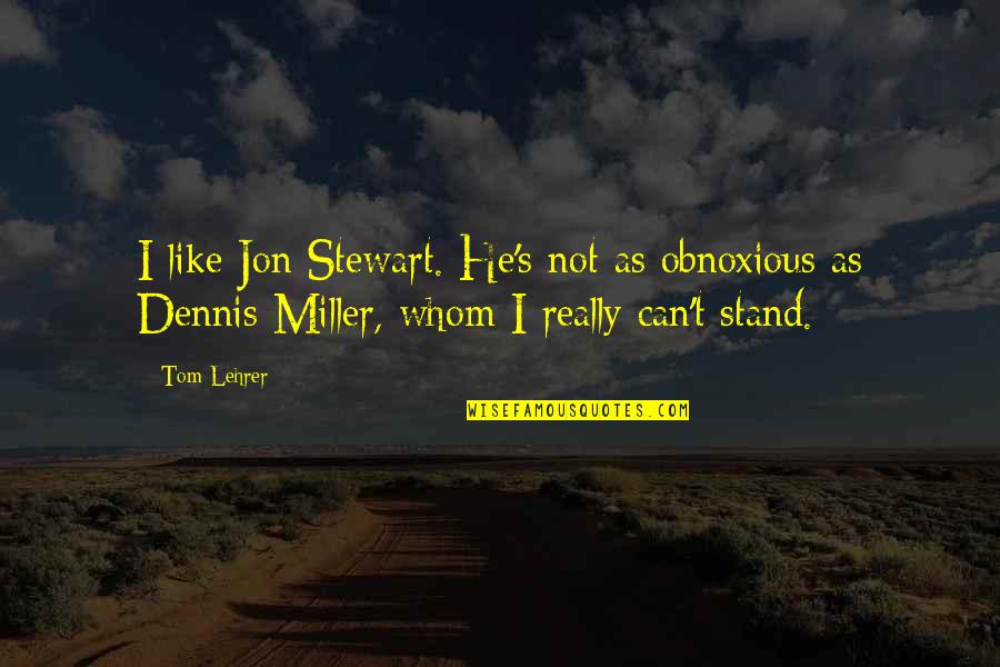 Dennis Miller Quotes By Tom Lehrer: I like Jon Stewart. He's not as obnoxious
