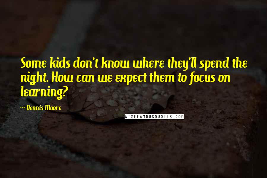 Dennis Moore quotes: Some kids don't know where they'll spend the night. How can we expect them to focus on learning?