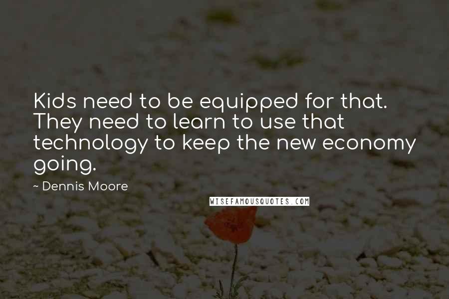 Dennis Moore quotes: Kids need to be equipped for that. They need to learn to use that technology to keep the new economy going. Dennis Moore quotes: Kids need to be equipped for that. They need to learn to use that technology to keep the new economy going.