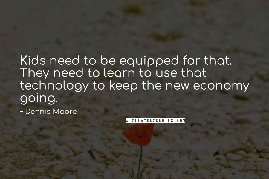 Dennis Moore quotes: Kids need to be equipped for that. They need to learn to use that technology to keep the new economy going.