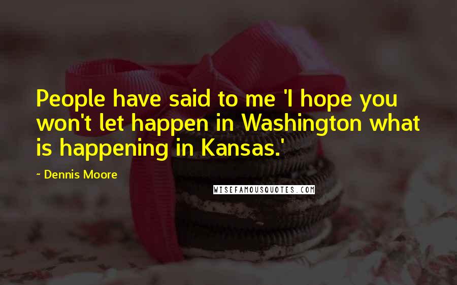 Dennis Moore quotes: People have said to me 'I hope you won't let happen in Washington what is happening in Kansas.'