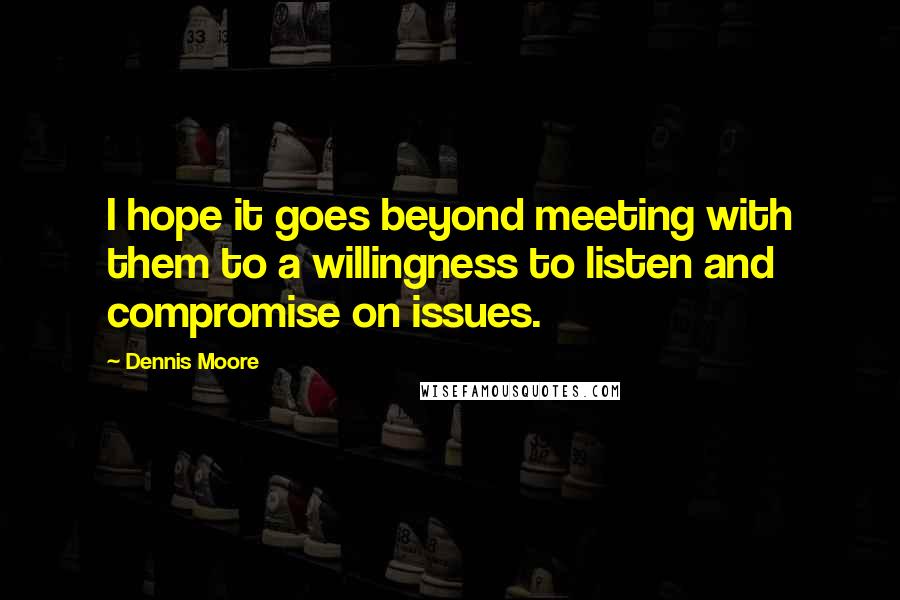 Dennis Moore quotes: I hope it goes beyond meeting with them to a willingness to listen and compromise on issues.