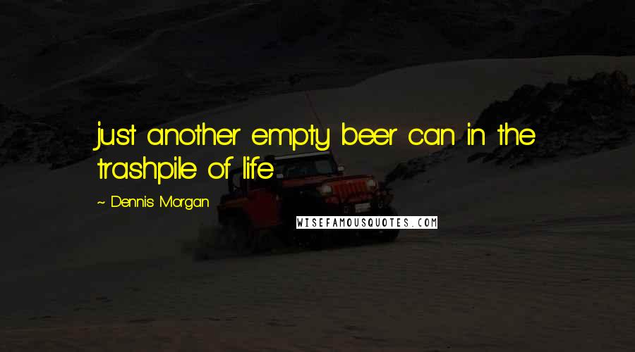 Dennis Morgan quotes: just another empty beer can in the trashpile of life