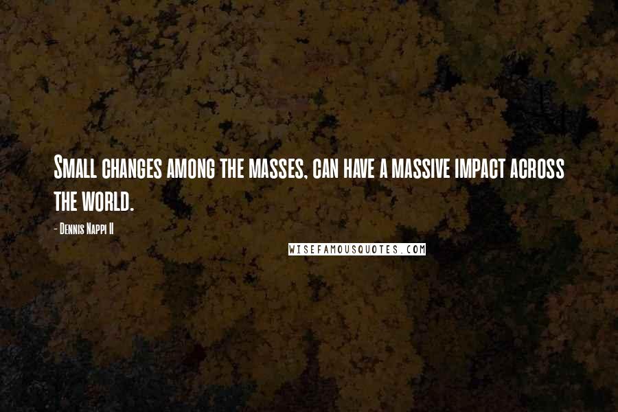 Dennis Nappi II quotes: Small changes among the masses, can have a massive impact across the world.