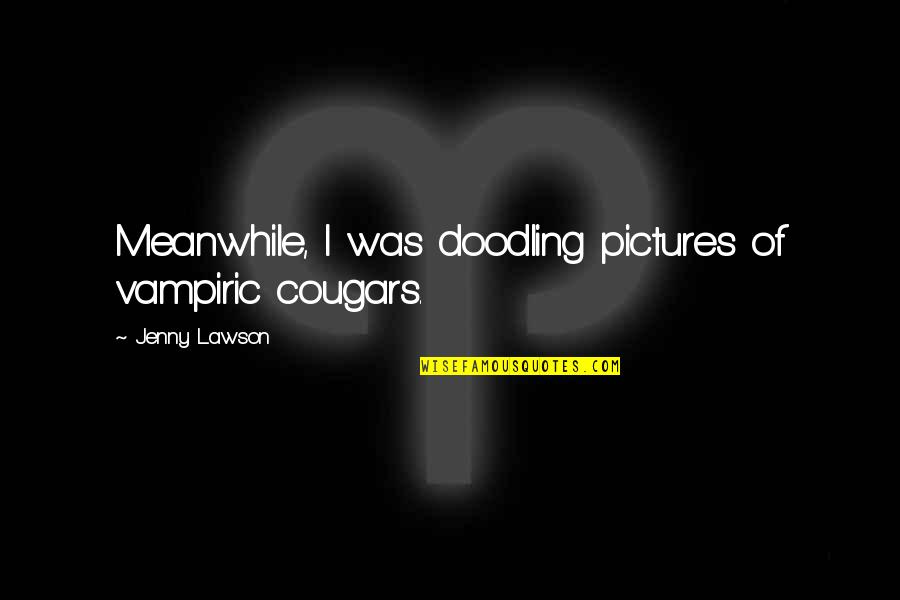 Dennis Neuenschwander Quotes By Jenny Lawson: Meanwhile, I was doodling pictures of vampiric cougars. Dennis Neuenschwander Quotes By Jenny Lawson: Meanwhile, I was doodling pictures of vampiric cougars.