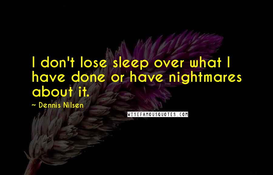 Dennis Nilsen quotes: I don't lose sleep over what I have done or have nightmares about it.