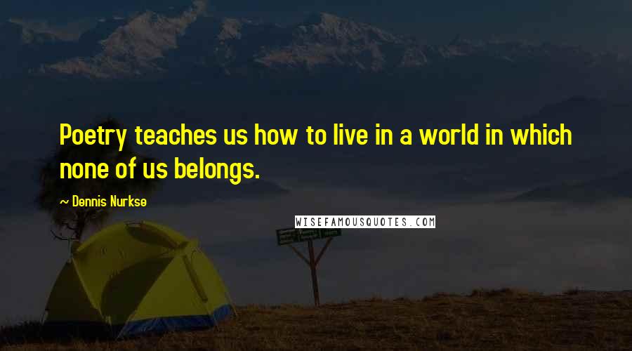 Dennis Nurkse quotes: Poetry teaches us how to live in a world in which none of us belongs.