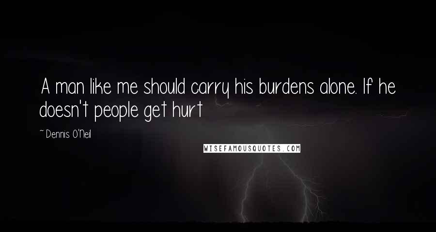 Dennis O'Neil quotes: A man like me should carry his burdens alone. If he doesn't people get hurt