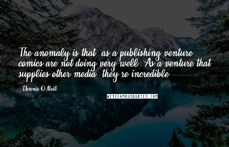 Dennis O'Neil quotes: The anomaly is that, as a publishing venture, comics are not doing very well. As a venture that supplies other media, they're incredible.