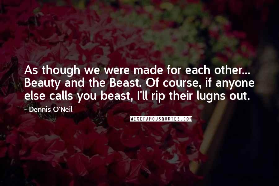 Dennis O'Neil quotes: As though we were made for each other... Beauty and the Beast. Of course, if anyone else calls you beast, I'll rip their lugns out.