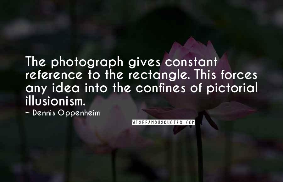 Dennis Oppenheim quotes: The photograph gives constant reference to the rectangle. This forces any idea into the confines of pictorial illusionism. Dennis Oppenheim quotes: The photograph gives constant reference to the rectangle. This forces any idea into the confines of pictorial illusionism.