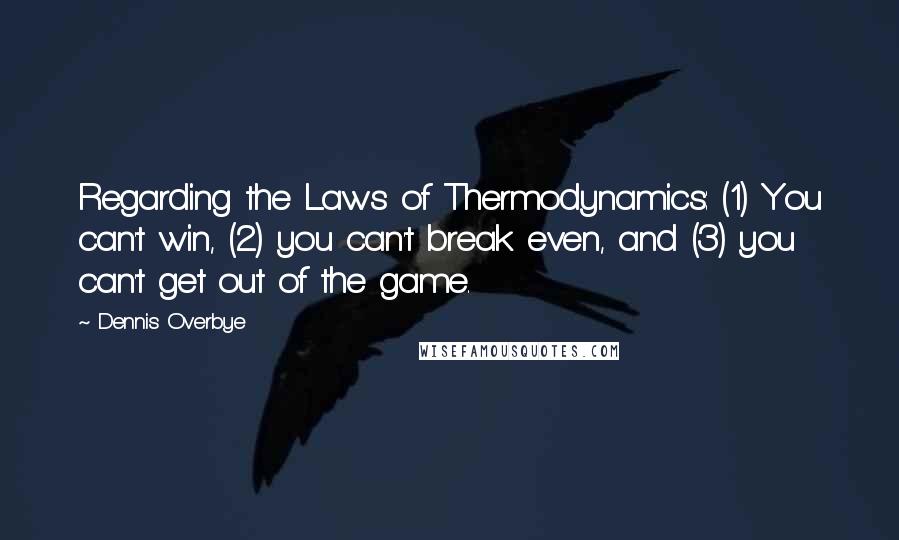 Dennis Overbye quotes: Regarding the Laws of Thermodynamics: (1) You can't win, (2) you can't break even, and (3) you can't get out of the game.