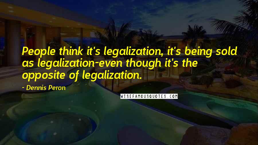 Dennis Peron quotes: People think it's legalization, it's being sold as legalization-even though it's the opposite of legalization. Dennis Peron quotes: People think it's legalization, it's being sold as legalization-even though it's the opposite of legalization.