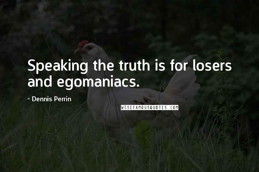 Dennis Perrin quotes: Speaking the truth is for losers and egomaniacs.