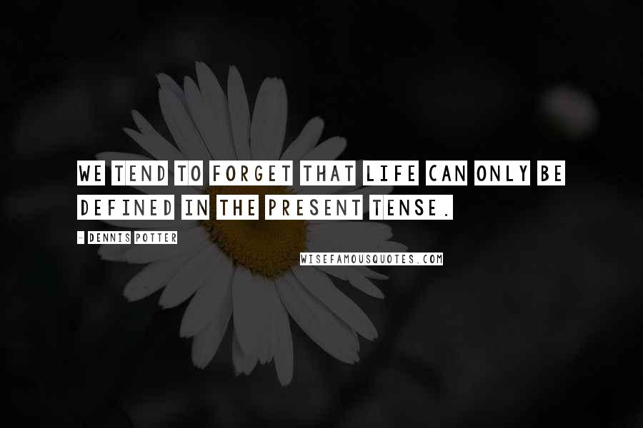 Dennis Potter quotes: We tend to forget that life can only be defined in the present tense.