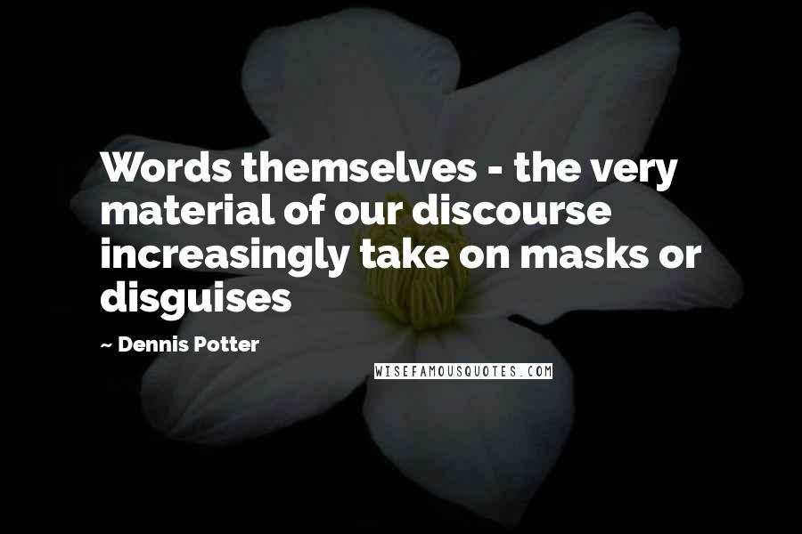 Dennis Potter quotes: Words themselves - the very material of our discourse increasingly take on masks or disguises