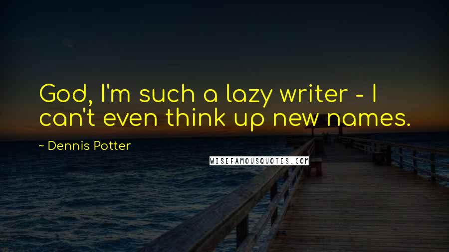 Dennis Potter quotes: God, I'm such a lazy writer - I can't even think up new names.