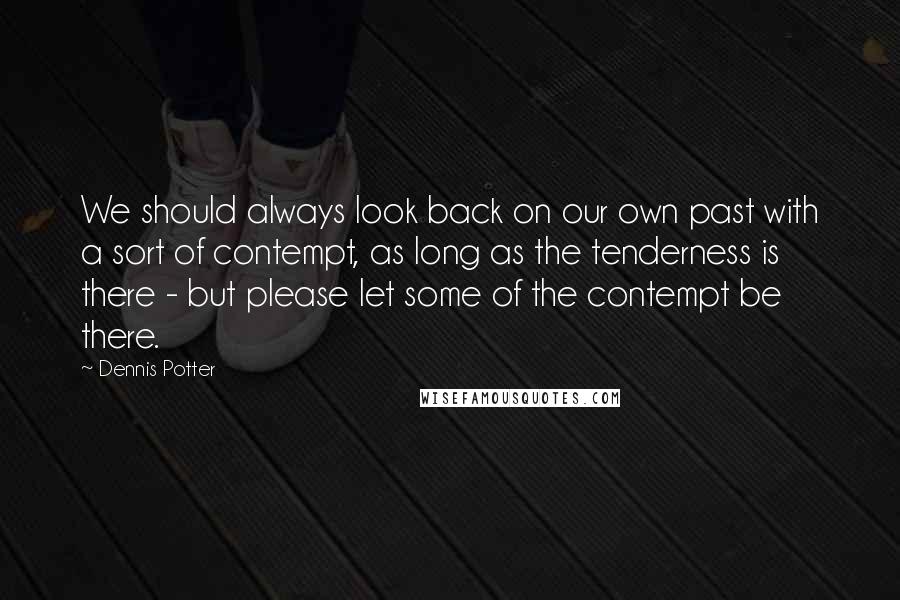 Dennis Potter quotes: We should always look back on our own past with a sort of contempt, as long as the tenderness is there - but please let some of the contempt be