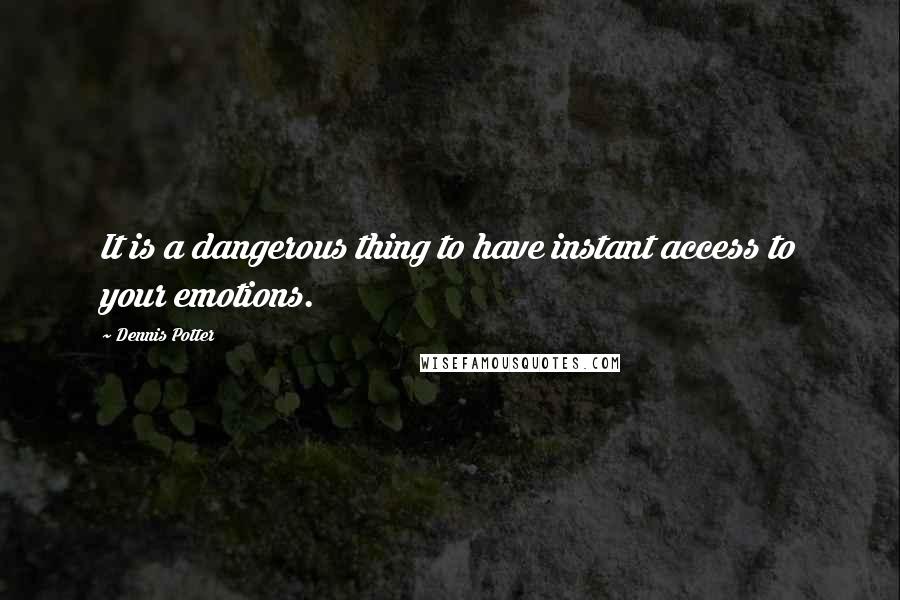 Dennis Potter quotes: It is a dangerous thing to have instant access to your emotions.