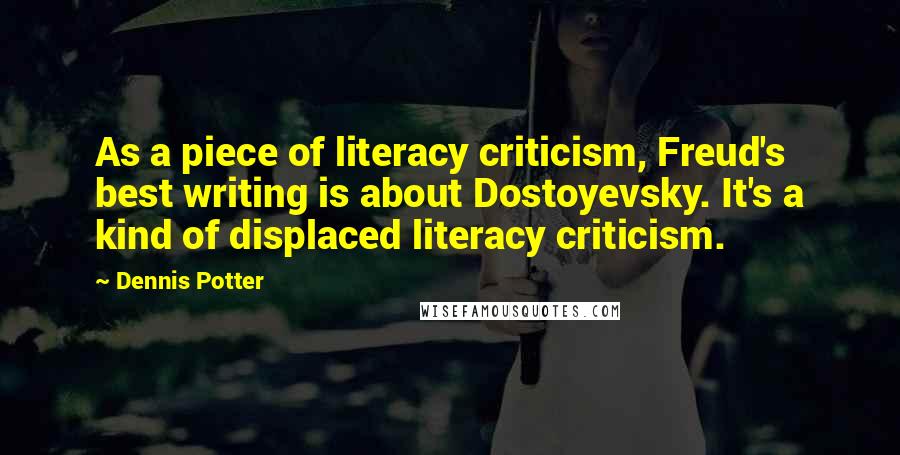 Dennis Potter quotes: As a piece of literacy criticism, Freud's best writing is about Dostoyevsky. It's a kind of displaced literacy criticism.