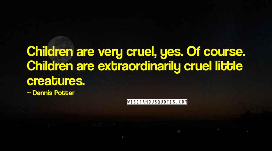 Dennis Potter quotes: Children are very cruel, yes. Of course. Children are extraordinarily cruel little creatures.