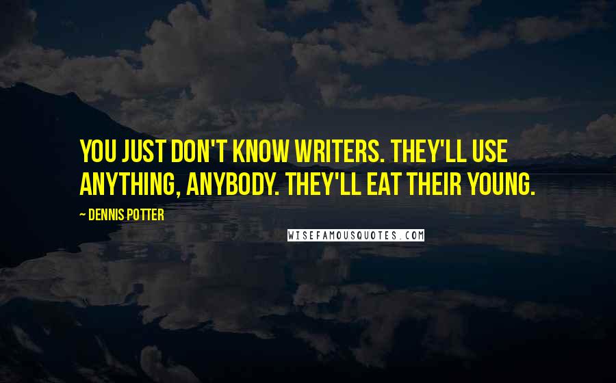 Dennis Potter quotes: You just don't know writers. They'll use anything, anybody. They'll eat their young.
