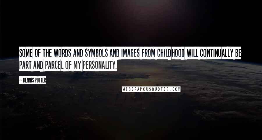 Dennis Potter quotes: Some of the words and symbols and images from childhood will continually be part and parcel of my personality.