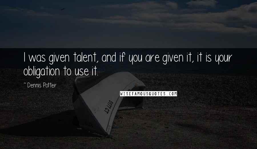 Dennis Potter quotes: I was given talent, and if you are given it, it is your obligation to use it.