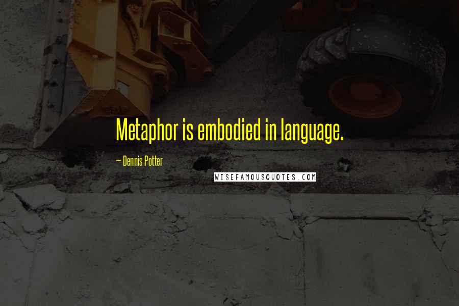 Dennis Potter quotes: Metaphor is embodied in language.