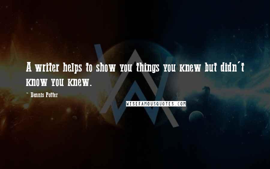 Dennis Potter quotes: A writer helps to show you things you knew but didn't know you knew.