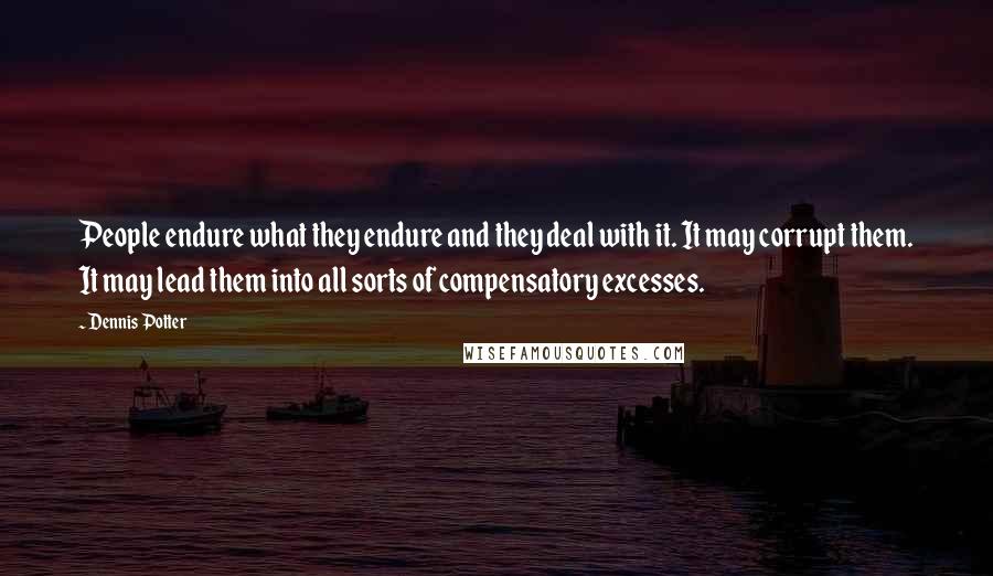 Dennis Potter quotes: People endure what they endure and they deal with it. It may corrupt them. It may lead them into all sorts of compensatory excesses.