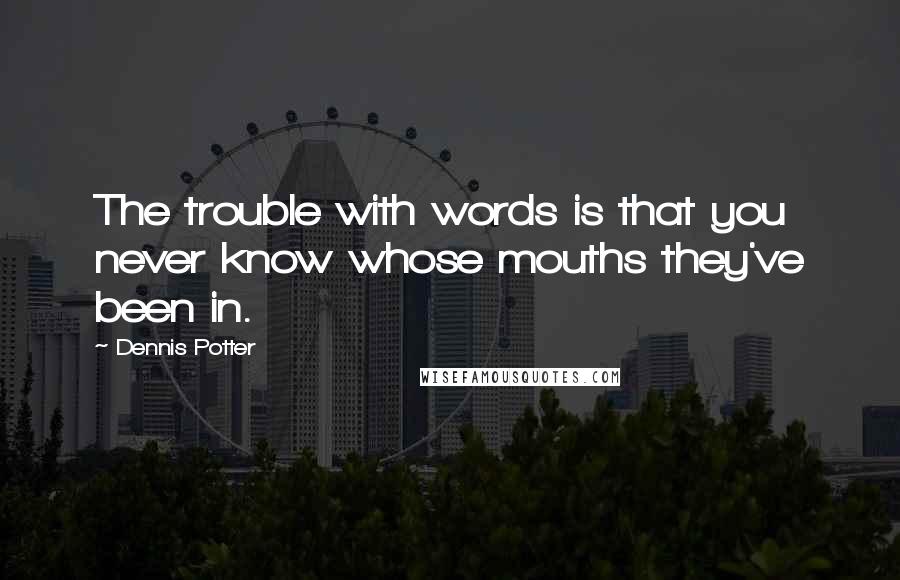 Dennis Potter quotes: The trouble with words is that you never know whose mouths they've been in.
