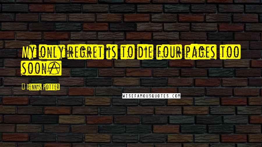 Dennis Potter quotes: My only regret is to die four pages too soon.