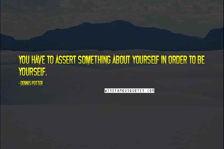 Dennis Potter quotes: You have to assert something about yourself in order to be yourself.