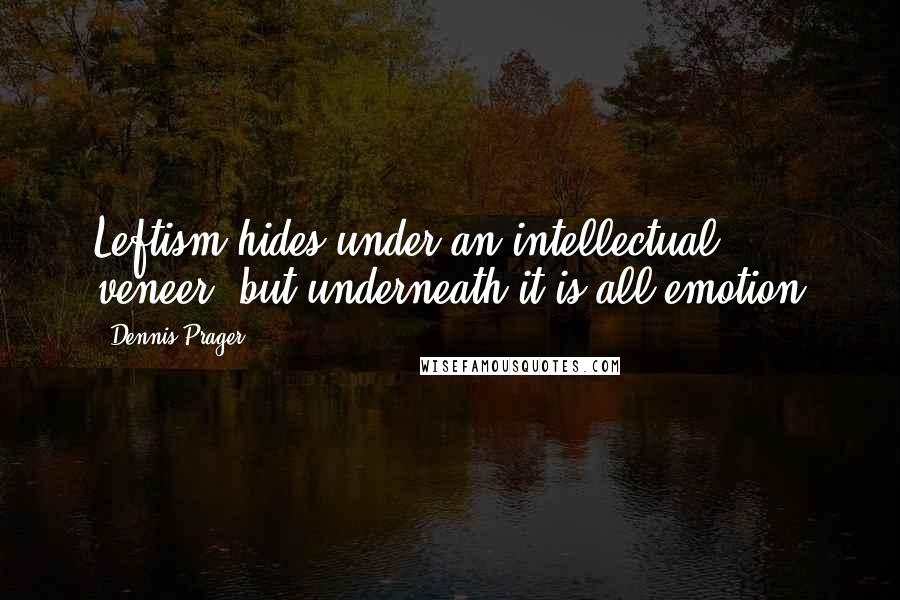 Dennis Prager quotes: Leftism hides under an intellectual veneer, but underneath it is all emotion