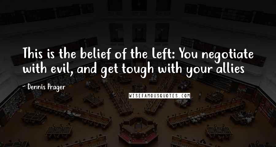 Dennis Prager quotes: This is the belief of the Left: You negotiate with evil, and get tough with your allies