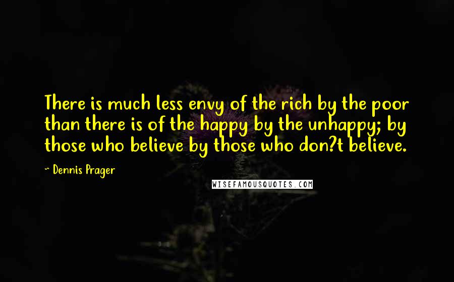Dennis Prager quotes: There is much less envy of the rich by the poor than there is of the happy by the unhappy; by those who believe by those who don?t believe.