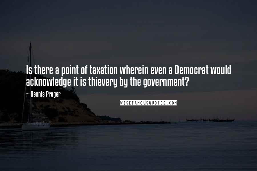 Dennis Prager quotes: Is there a point of taxation wherein even a Democrat would acknowledge it is thievery by the government?