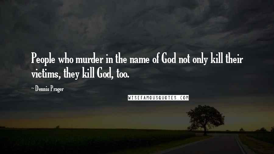 Dennis Prager quotes: People who murder in the name of God not only kill their victims, they kill God, too.