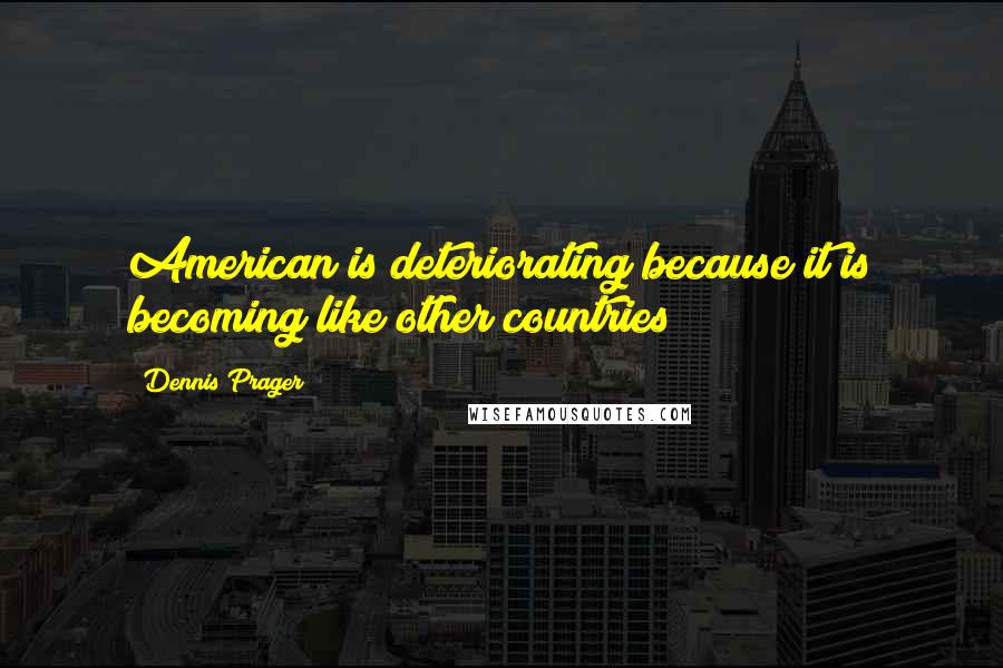 Dennis Prager quotes: American is deteriorating because it is becoming like other countries