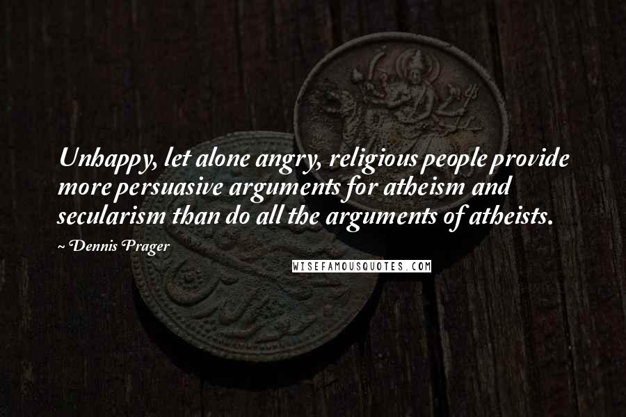 Dennis Prager quotes: Unhappy, let alone angry, religious people provide more persuasive arguments for atheism and secularism than do all the arguments of atheists.