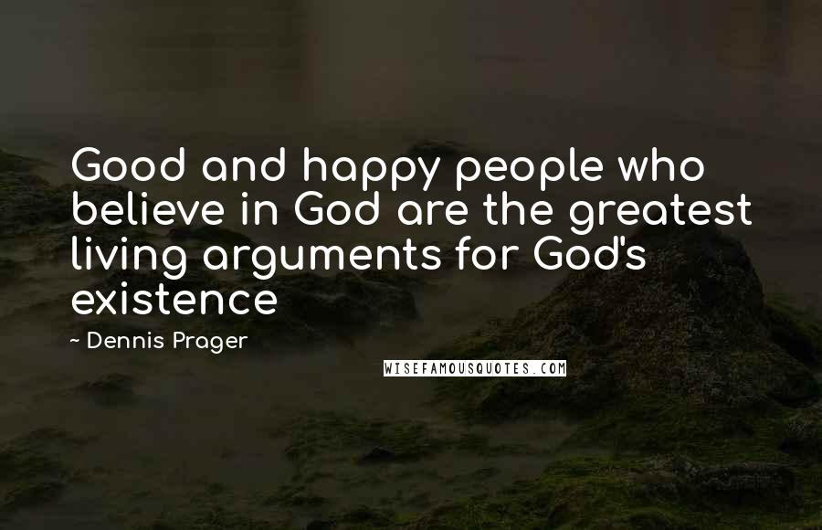 Dennis Prager quotes: Good and happy people who believe in God are the greatest living arguments for God's existence