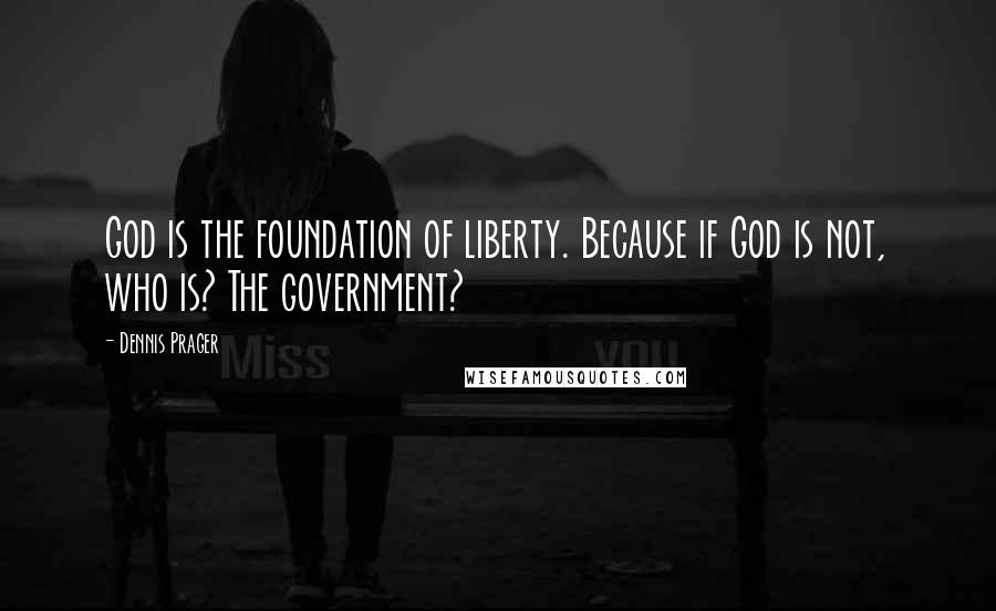 Dennis Prager quotes: God is the foundation of liberty. Because if God is not, who is? The government?