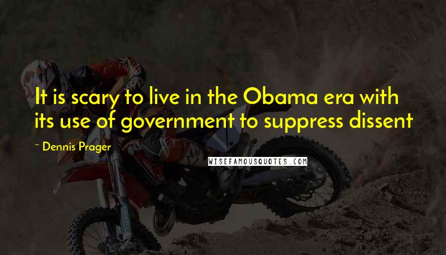 Dennis Prager quotes: It is scary to live in the Obama era with its use of government to suppress dissent