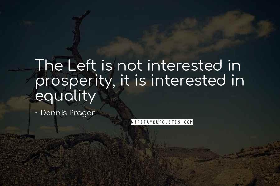 Dennis Prager quotes: The Left is not interested in prosperity, it is interested in equality