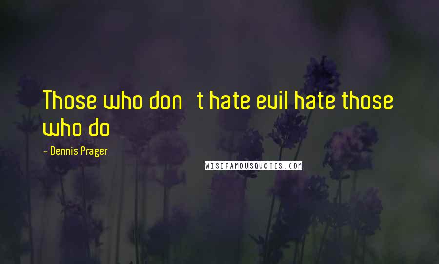 Dennis Prager quotes: Those who don't hate evil hate those who do