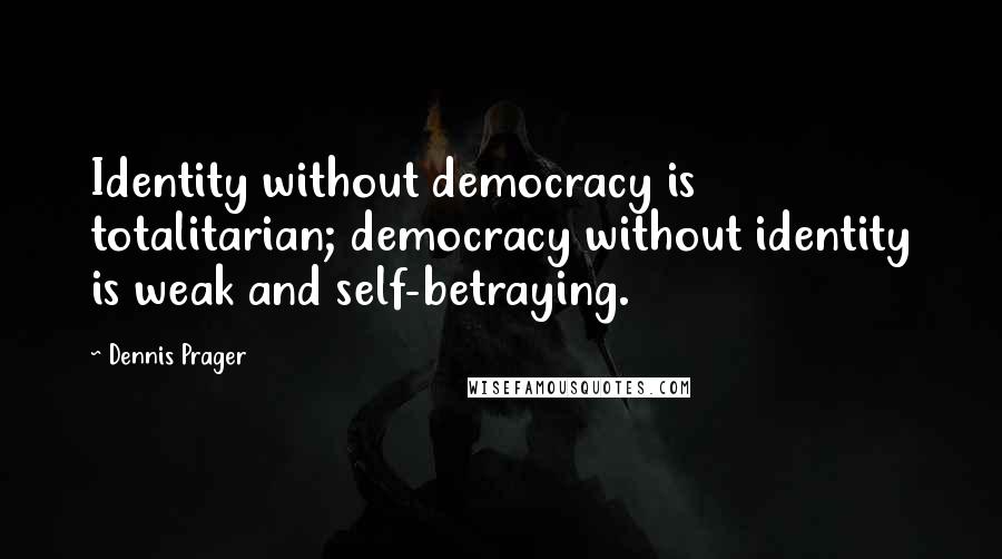 Dennis Prager quotes: Identity without democracy is totalitarian; democracy without identity is weak and self-betraying.