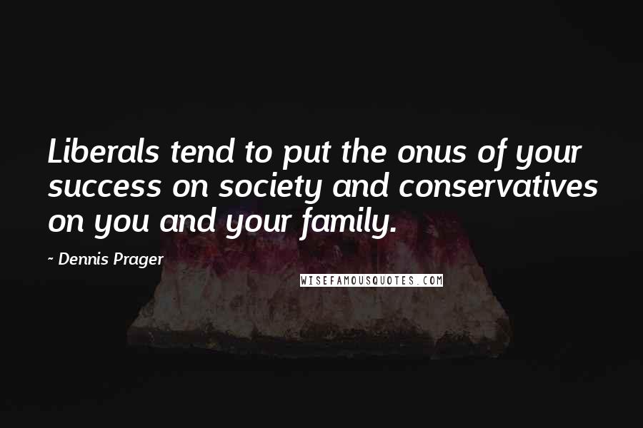 Dennis Prager quotes: Liberals tend to put the onus of your success on society and conservatives on you and your family.